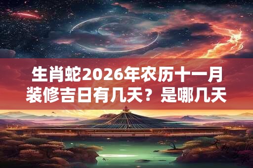 生肖蛇2026年农历十一月装修吉日有几天?是哪几天? 生肖蛇2026年农历十一月装修吉日有几天?是哪几天?
