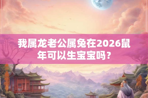 我属龙老公属兔在2026鼠年可以生宝宝吗？