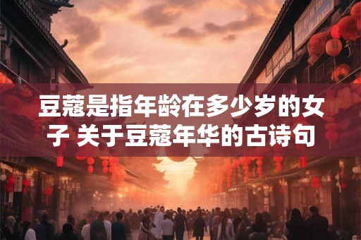 豆蔻是指年龄在多少岁的女子 关于豆蔻年华的古诗句