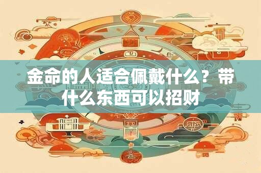 金命的人适合佩戴什么?带什么东西可以招财 金命的人适合佩戴什么?带什么东西可以招财