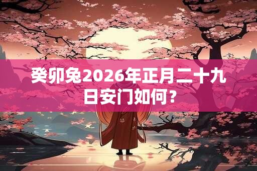 癸卯兔2026年正月二十九日安门如何？