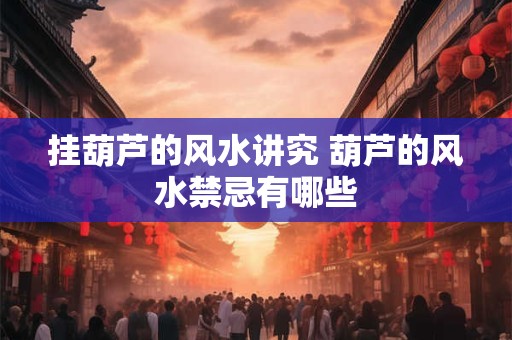 挂葫芦的风水讲究 葫芦的风水禁忌有哪些