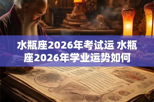 水瓶座2026年考试运 水瓶座2026年学业运势如何
