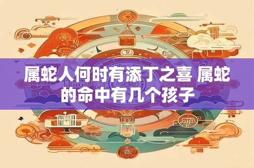 属蛇人何时有添丁之喜 属蛇的命中有几个孩子 属蛇人何时有添丁之喜 属蛇的命中有几个孩子