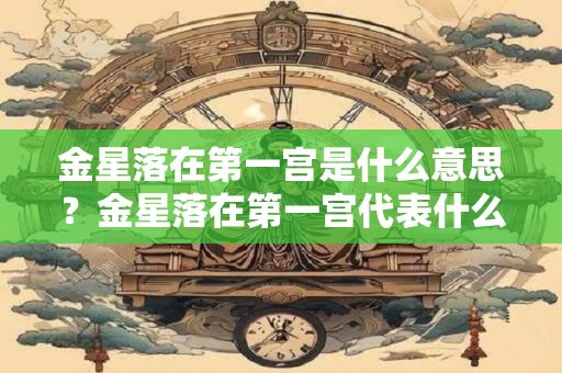 金星落在第一宫是什么意思？金星落在第一宫代表什么？