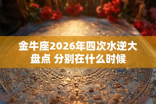 金牛座2026年四次水逆大盘点 分别在什么时候