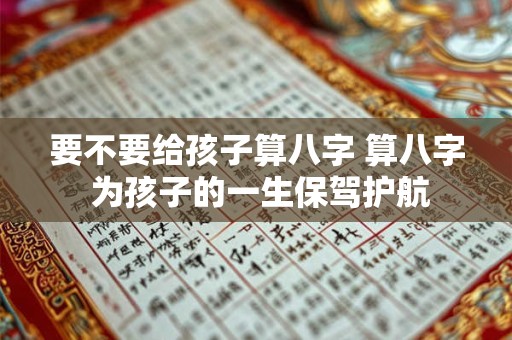 要不要给孩子算八字 算八字 为孩子的一生保驾护航 要不要给孩子算八字 算八字 为孩子的一生保驾护航