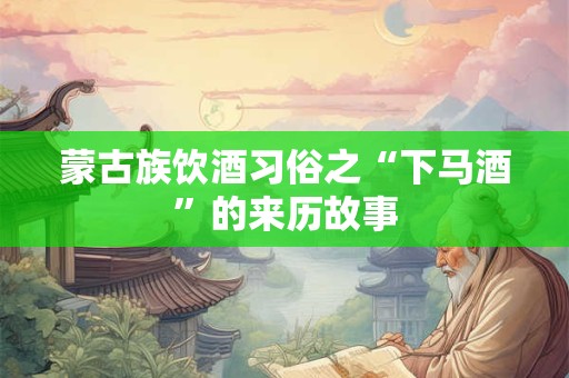 蒙古族饮酒习俗之“下马酒”的来历故事 蒙古族饮酒习俗之“下马酒”的来历故事
