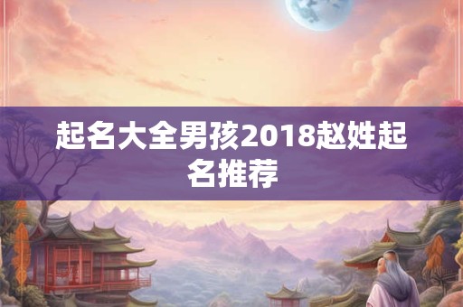 起名大全男孩2018赵姓起名推荐 起名大全男孩2018赵姓起名推荐