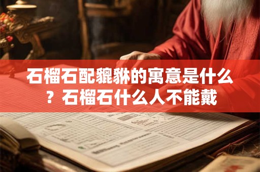 石榴石配貔貅的寓意是什么？石榴石什么人不能戴