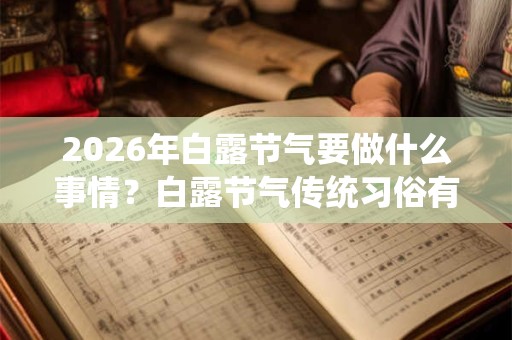 2026年白露节气要做什么事情?白露节气传统习俗有哪些? 2026年白露节气要做什么事情?白露节气传统习俗有哪些?