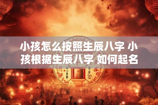 小孩怎么按照生辰八字 小孩根据生辰八字 如何起名 小孩怎么按照生辰八字 小孩根据生辰八字 如何起名