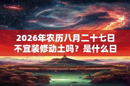 2026年农历八月二十七日不宜装修动土吗？是什么日子？