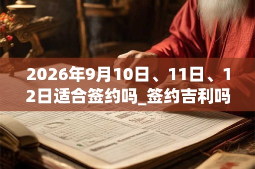 2026年9月10日、11日、12日适合签约吗_签约吉利吗 2026年9月10日、11日、12日适合签约吗_签约吉利吗
