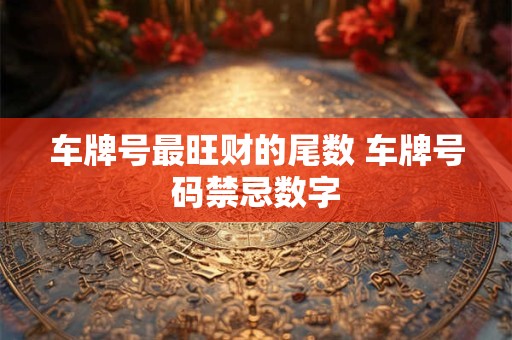 车牌号最旺财的尾数 车牌号码禁忌数字 车牌号最旺财的尾数 车牌号码禁忌数字