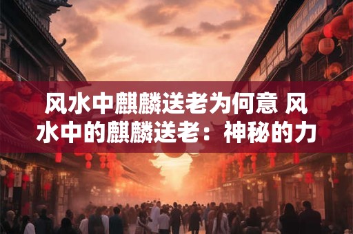 风水中麒麟送老为何意 风水中的麒麟送老:神秘的力量与寓意 风水中麒麟送老为何意 风水中的麒麟送老:神秘的力量与寓意