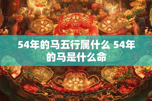 54年的马五行属什么 54年的马是什么命 54年的马五行属什么 54年的马是什么命