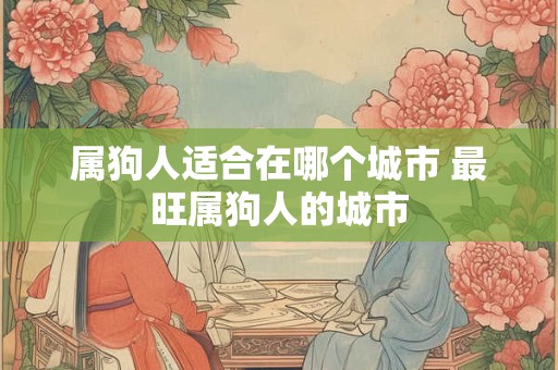 属狗人适合在哪个城市 最旺属狗人的城市