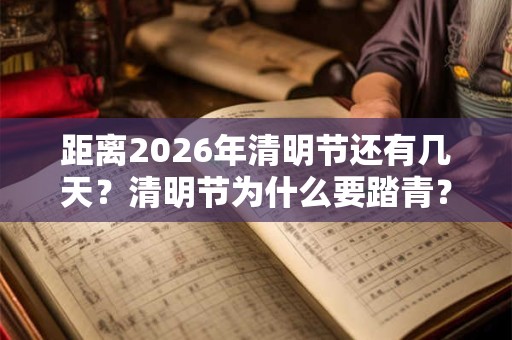 距离2026年清明节还有几天?清明节为什么要踏青? 距离2026年清明节还有几天?清明节为什么要踏青?