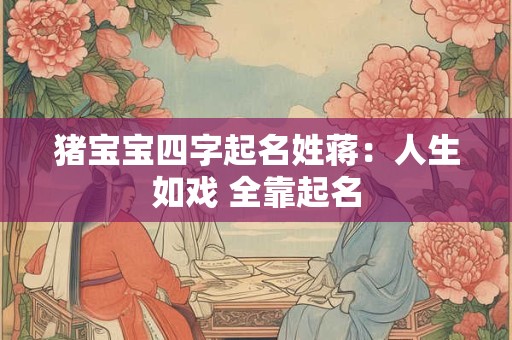 猪宝宝四字起名姓蒋:人生如戏 全靠起名 猪宝宝四字起名姓蒋:人生如戏 全靠起名