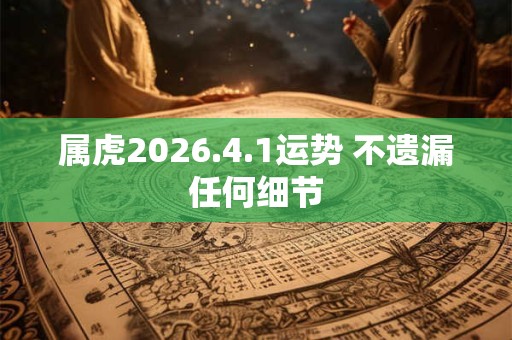 属虎2026.4.1运势 不遗漏任何细节 属虎2026.4.1运势 不遗漏任何细节
