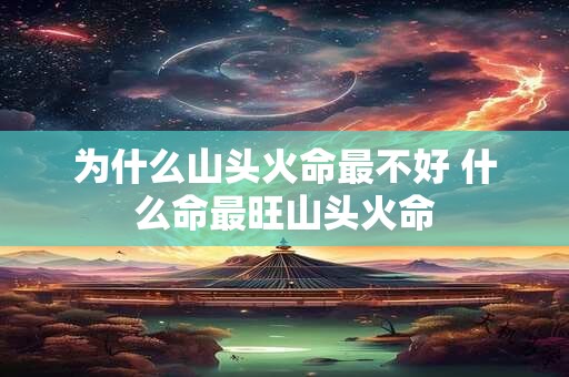 为什么山头火命最不好 什么命最旺山头火命 为什么山头火命最不好 什么命最旺山头火命