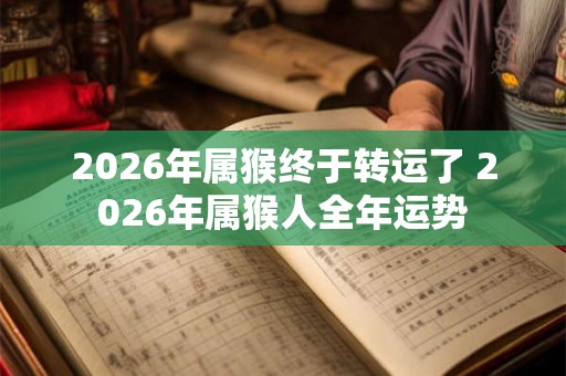 2026年属猴终于转运了 2026年属猴人全年运势 2026年属猴终于转运了 2026年属猴人全年运势