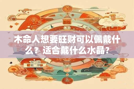 木命人想要旺财可以佩戴什么?适合戴什么水晶? 木命人想要旺财可以佩戴什么?适合戴什么水晶?