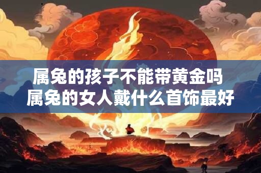 属兔的孩子不能带黄金吗 属兔的女人戴什么首饰最好