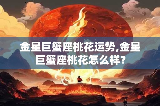 金星巨蟹座桃花运势,金星巨蟹座桃花怎么样? 金星巨蟹座桃花运势,金星巨蟹座桃花怎么样?