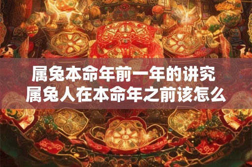 属兔本命年前一年的讲究 属兔人在本命年之前该怎么办 属兔本命年前一年的讲究 属兔人在本命年之前该怎么办