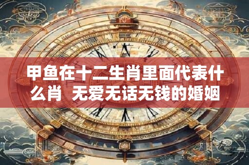甲鱼在十二生肖里面代表什么肖 无爱无话无钱的婚姻能维持多久 甲鱼在十二生肖里面代表什么肖 无爱无话无钱的婚姻能维持多久
