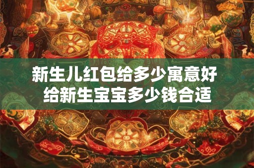 新生儿红包给多少寓意好 给新生宝宝多少钱合适 新生儿红包给多少寓意好 给新生宝宝多少钱合适