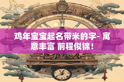 鸡年宝宝起名带米的字- 寓意丰富 前程似锦! 鸡年宝宝起名带米的字- 寓意丰富 前程似锦!