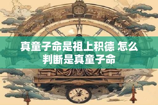 真童子命是祖上积德 怎么判断是真童子命 真童子命是祖上积德 怎么判断是真童子命