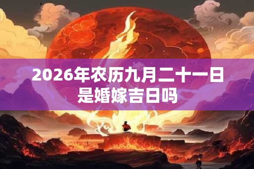 2026年农历九月二十一日是婚嫁吉日吗 2026年农历九月二十一日是婚嫁吉日吗
