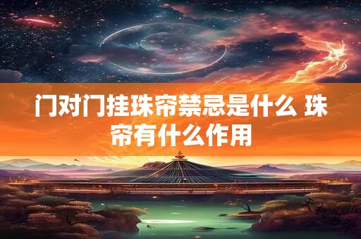 门对门挂珠帘禁忌是什么 珠帘有什么作用 门对门挂珠帘禁忌是什么 珠帘有什么作用