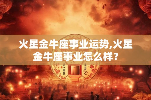 火星金牛座事业运势,火星金牛座事业怎么样？