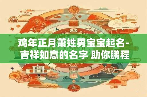 鸡年正月萧姓男宝宝起名- 吉祥如意的名字 助你鹏程万里！