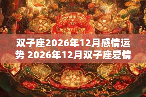 双子座2026年12月感情运势 2026年12月双子座爱情运程详解