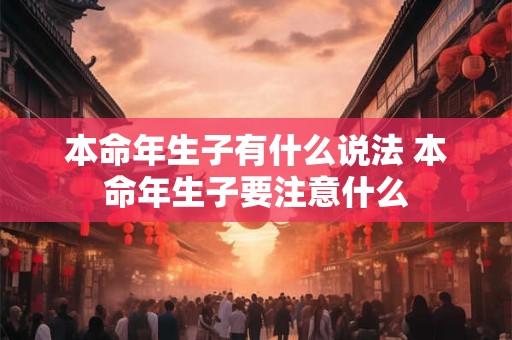 本命年生子有什么说法 本命年生子要注意什么 本命年生子有什么说法 本命年生子要注意什么