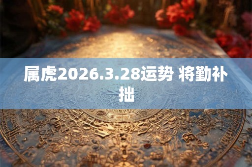 属虎2026.3.28运势 将勤补拙