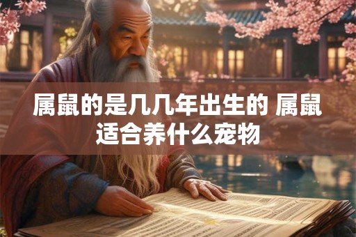 属鼠的是几几年出生的 属鼠适合养什么宠物 属鼠的是几几年出生的 属鼠适合养什么宠物
