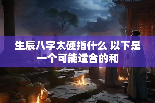 生辰八字太硬指什么 以下是一个可能适合的和