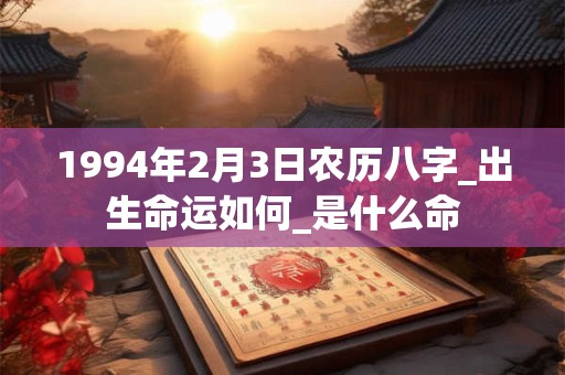 1994年2月3日农历八字_出生命运如何_是什么命 1994年2月3日农历八字_出生命运如何_是什么命