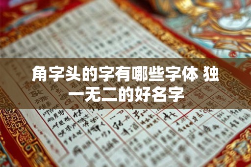 角字头的字有哪些字体 独一无二的好名字 角字头的字有哪些字体 独一无二的好名字