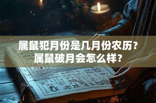 属鼠犯月份是几月份农历?属鼠破月会怎么样? 属鼠犯月份是几月份农历?属鼠破月会怎么样?