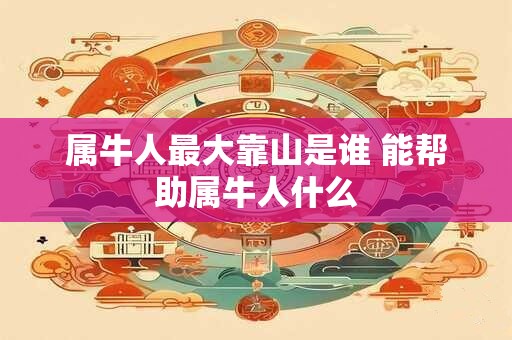 属牛人最大靠山是谁 能帮助属牛人什么 属牛人最大靠山是谁 能帮助属牛人什么
