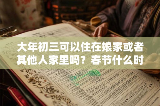 大年初三可以住在娘家或者其他人家里吗?春节什么时候回娘家? 大年初三可以住在娘家或者其他人家里吗?春节什么时候回娘家?