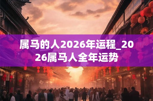 属马的人2026年运程_2026属马人全年运势